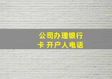 公司办理银行卡 开户人电话